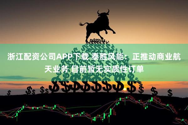 浙江配资公司APP下载 泰胜风能：正推动商业航天业务 目前暂无实质性订单