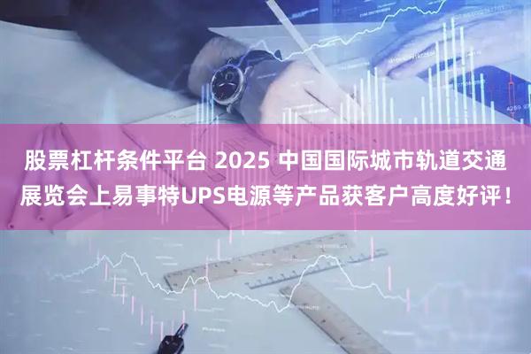 股票杠杆条件平台 2025 中国国际城市轨道交通展览会上易事特UPS电源等产品获客户高度好评！