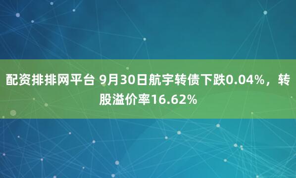 配资排排网平台 9月30日航宇转债下跌0.04%，转股溢价率16.62%