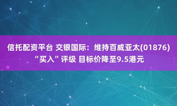 信托配资平台 交银国际：维持百威亚太(01876)“买入”评级 目标价降至9.5港元