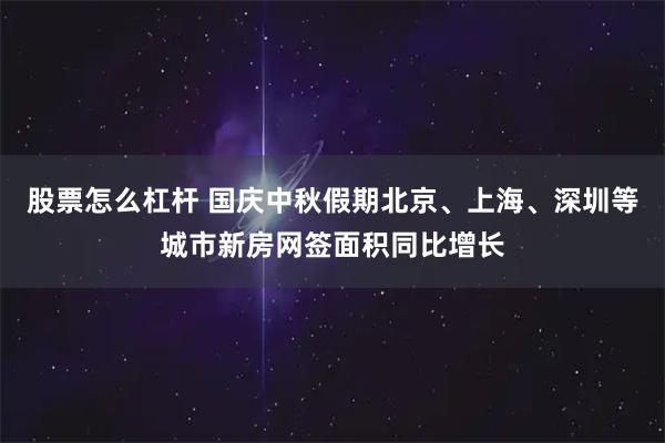 股票怎么杠杆 国庆中秋假期北京、上海、深圳等城市新房网签面积同比增长