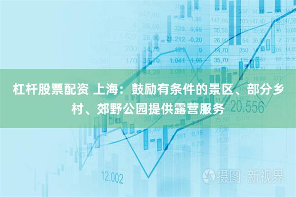 杠杆股票配资 上海:鼓励有条件的景区、部分乡村、郊野公园提供露营服务