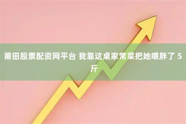 莆田股票配资网平台 我靠这桌家常菜把她喂胖了 5 斤
