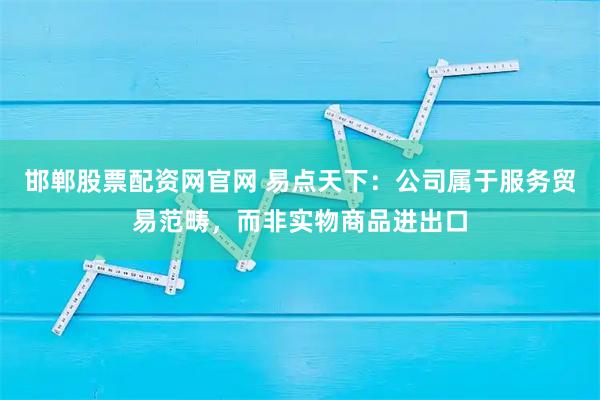 邯郸股票配资网官网 易点天下：公司属于服务贸易范畴，而非实物商品进出口