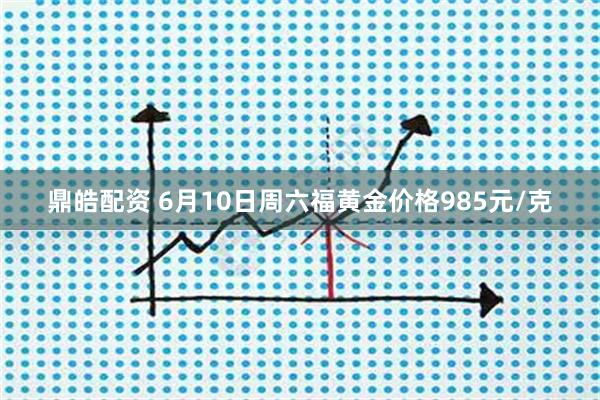 鼎皓配资 6月10日周六福黄金价格985元/克
