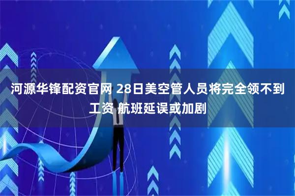 河源华锋配资官网 28日美空管人员将完全领不到工资 航班延误或加剧