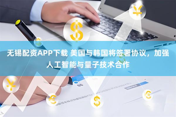 无锡配资APP下载 美国与韩国将签署协议，加强人工智能与量子技术合作