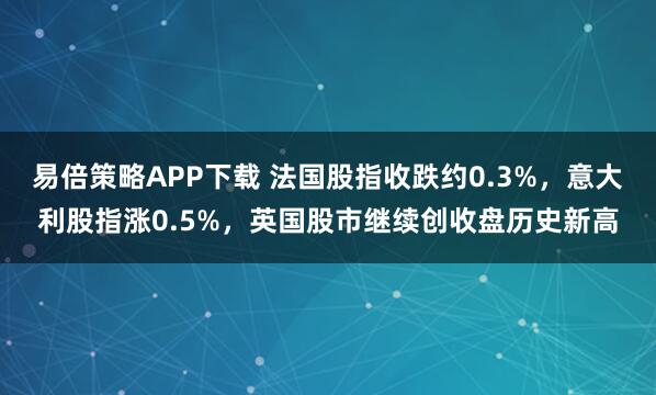 易倍策略APP下载 法国股指收跌约0.3%，意大利股指涨0.5%，英国股市继续创收盘历史新高