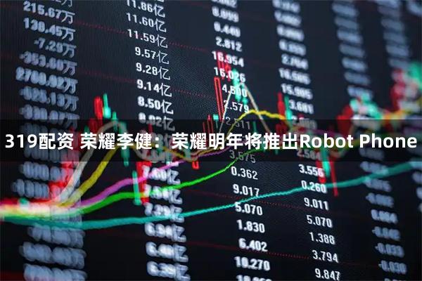319配资 荣耀李健：荣耀明年将推出Robot Phone
