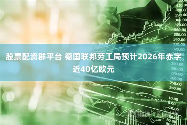 股票配资群平台 德国联邦劳工局预计2026年赤字近40亿欧元