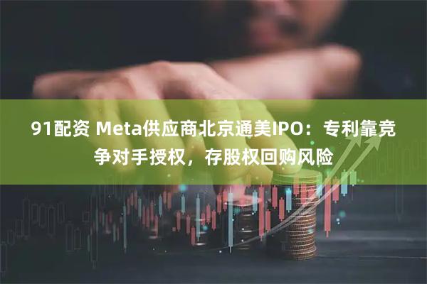 91配资 Meta供应商北京通美IPO：专利靠竞争对手授权，存股权回购风险
