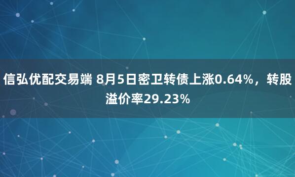 信弘优配交易端 8月5日密卫转债上涨0.64%，转股溢价率29.23%