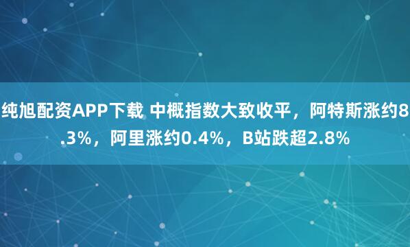 纯旭配资APP下载 中概指数大致收平，阿特斯涨约8.3%，阿里涨约0.4%，B站跌超2.8%