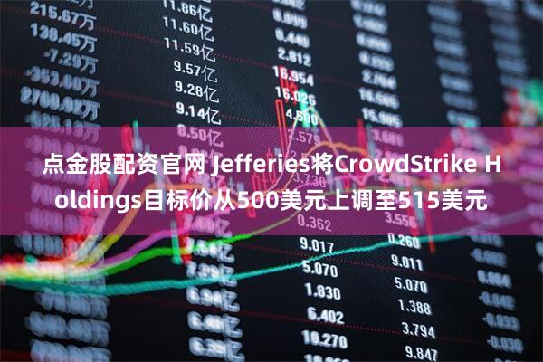 点金股配资官网 Jefferies将CrowdStrike Holdings目标价从500美元上调至515美元