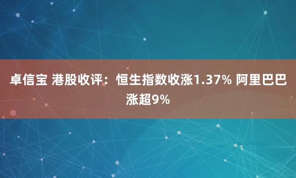 卓信宝 港股收评：恒生指数收涨1.37% 阿里巴巴涨超9%