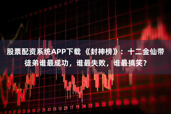 股票配资系统APP下载 《封神榜》：十二金仙带徒弟谁最成功，谁最失败，谁最搞笑？