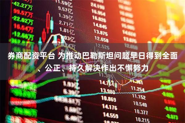 券商配资平台 为推动巴勒斯坦问题早日得到全面、公正、持久解决作出不懈努力