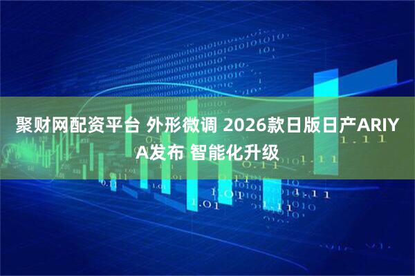 聚财网配资平台 外形微调 2026款日版日产ARIYA发布 智能化升级