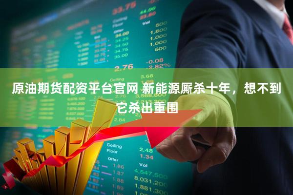 原油期货配资平台官网 新能源厮杀十年，想不到它杀出重围