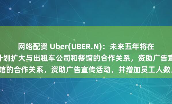 网络配资 Uber(UBER.N)：未来五年将在日本投资超过20亿美元，计划扩大与出租车公司和餐馆的合作关系，资助广告宣传活动，并增加员工人数。