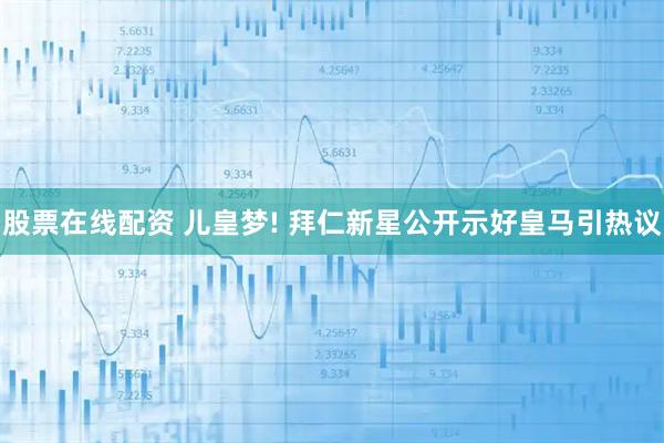 股票在线配资 儿皇梦! 拜仁新星公开示好皇马引热议