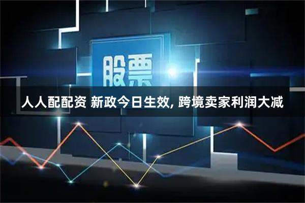 人人配配资 新政今日生效, 跨境卖家利润大减
