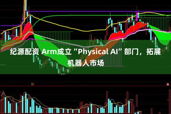 纪源配资 Arm成立“Physical AI”部门，拓展机器人市场