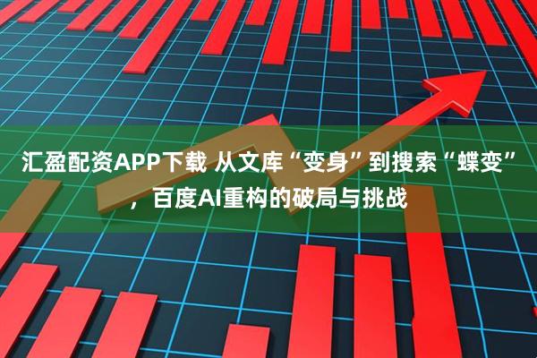 汇盈配资APP下载 从文库“变身”到搜索“蝶变”，百度AI重构的破局与挑战