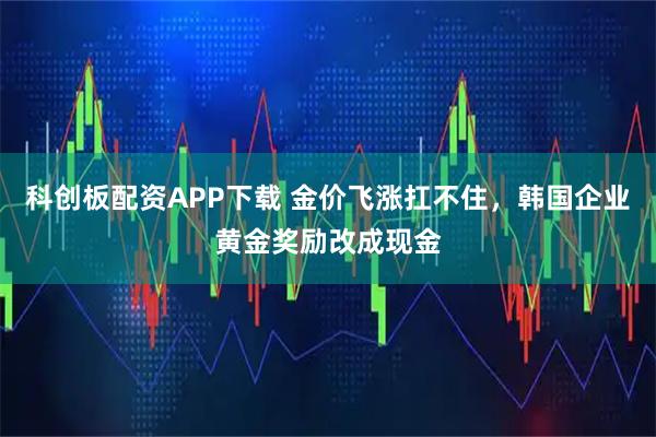 科创板配资APP下载 金价飞涨扛不住，韩国企业黄金奖励改成现金