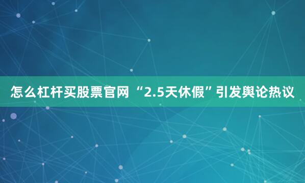 怎么杠杆买股票官网 “2.5天休假”引发舆论热议