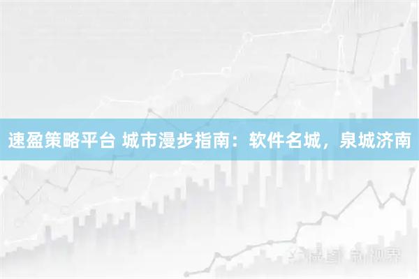 速盈策略平台 城市漫步指南：软件名城，泉城济南