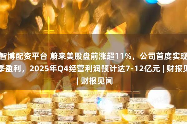 智博配资平台 蔚来美股盘前涨超11%，公司首度实现单季盈利，2025年Q4经营利润预计达7-12亿元 | 财报见闻