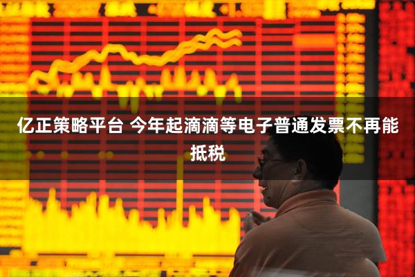 亿正策略平台 今年起滴滴等电子普通发票不再能抵税