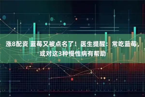涨8配资 蓝莓又被点名了！医生提醒：常吃蓝莓，或对这3种慢性病有帮助