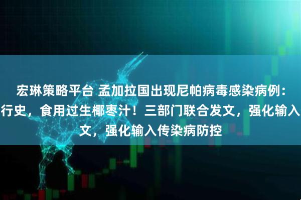 宏琳策略平台 孟加拉国出现尼帕病毒感染病例：女性，无旅行史，食用过生椰枣汁！三部门联合发文，强化输入传染病防控