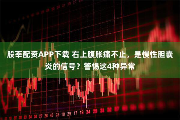 股莘配资APP下载 右上腹胀痛不止，是慢性胆囊炎的信号？警惕这4种异常