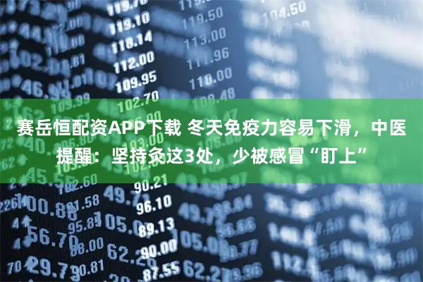 赛岳恒配资APP下载 冬天免疫力容易下滑，中医提醒：坚持灸这3处，少被感冒“盯上”