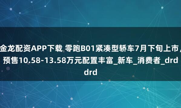 金龙配资APP下载 零跑B01紧凑型轿车7月下旬上市，预售10.58-13.58万元配置丰富_新车_消费者_drd