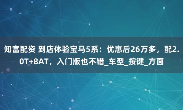知富配资 到店体验宝马5系：优惠后26万多，配2.0T+8AT，入门版也不错_车型_按键_方面