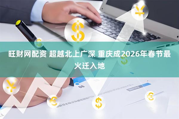 旺财网配资 超越北上广深 重庆成2026年春节最火迁入地