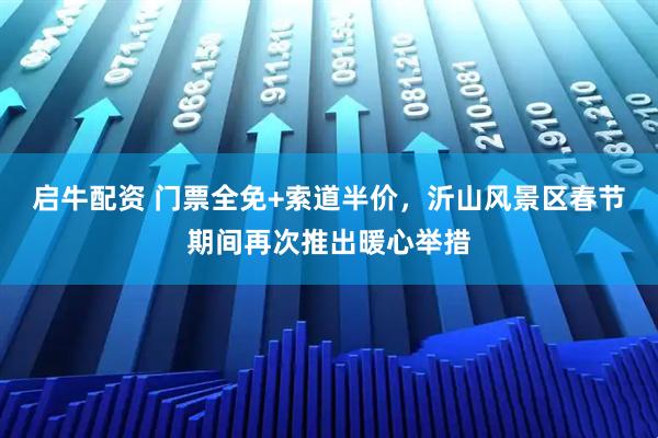 启牛配资 门票全免+索道半价，沂山风景区春节期间再次推出暖心举措
