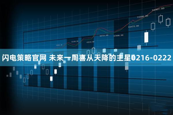 闪电策略官网 未来一周喜从天降的主星0216-0222