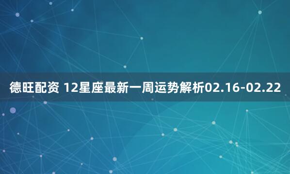 德旺配资 12星座最新一周运势解析02.16-02.22