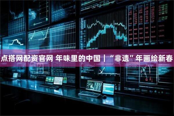 点搭网配资官网 年味里的中国|“非遗”年画绘新春