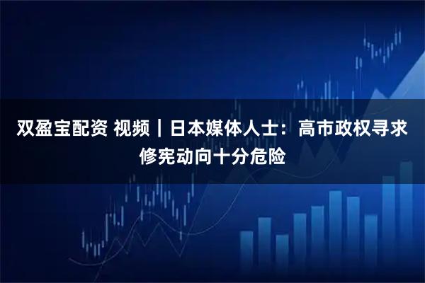 双盈宝配资 视频|日本媒体人士:高市政权寻求修宪动向十分危险