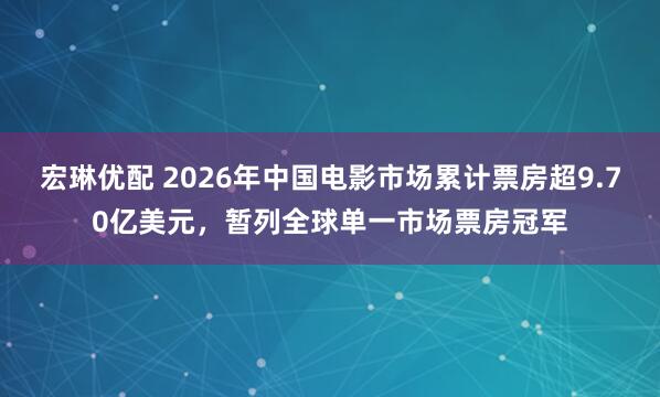 宏琳优配 2026年中国电影市场累计票房超9.70亿美元，暂列全球单一市场票房冠军