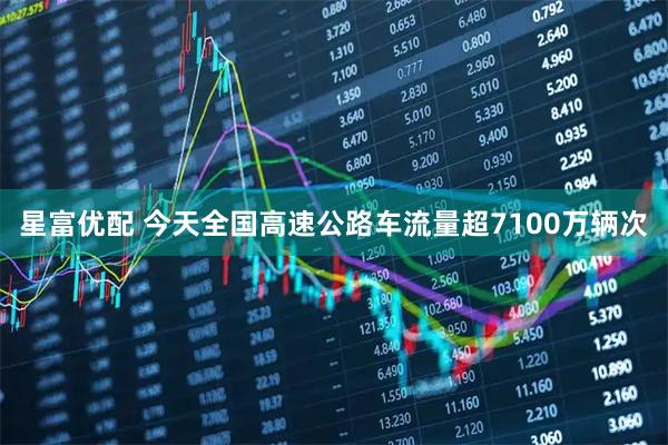 星富优配 今天全国高速公路车流量超7100万辆次