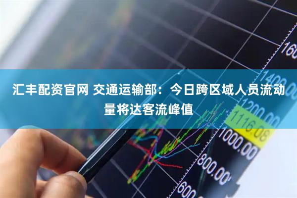 汇丰配资官网 交通运输部:今日跨区域人员流动量将达客流峰值