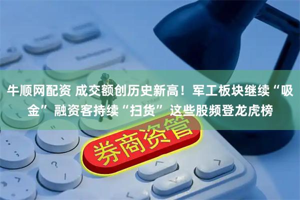 牛顺网配资 成交额创历史新高!军工板块继续“吸金” 融资客持续“扫货” 这些股频登龙虎榜