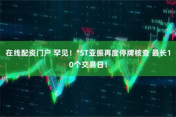 在线配资门户 罕见!*ST亚振再度停牌核查 最长10个交易日!